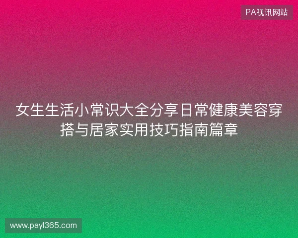 女生生活小常识大全分享日常健康美容穿搭与居家实用技巧指南篇章