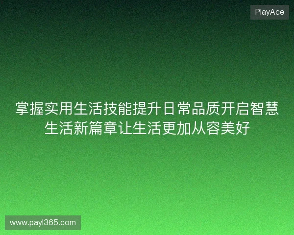 掌握实用生活技能提升日常品质开启智慧生活新篇章让生活更加从容美好
